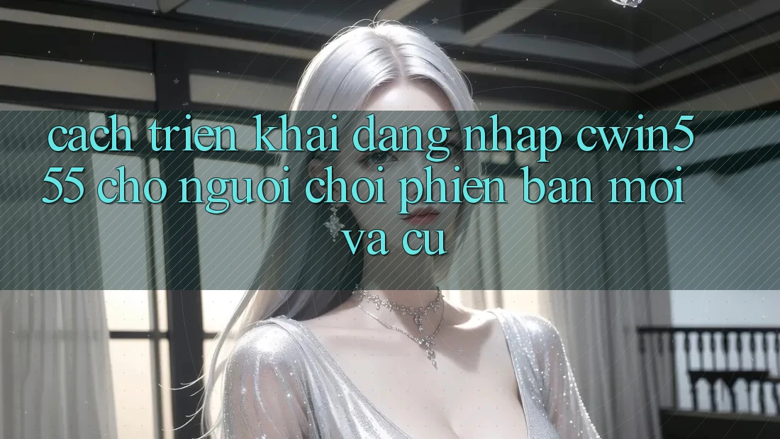 Cách triển khai Đăng Nhập cwin555 Cho Người Chơi Phiên bản mới Và Cũ