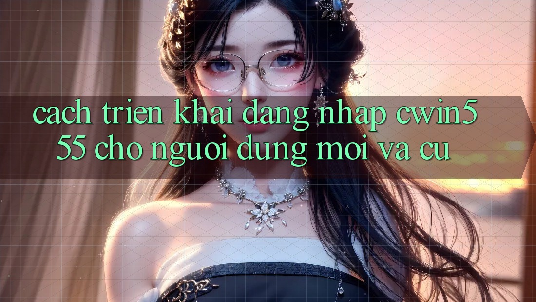 Cách triển khai Đăng Nhập cwin555 Cho Người dùng Mới Và Cũ