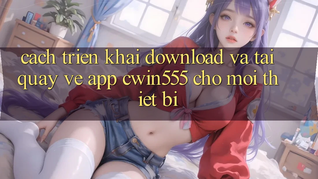 Cách triển khai Download Và Tải quay về App cwin555 Cho Mọi Thiết Bị Cách triển khai Download Và Tải quay về App cwin555 Cho Mọi Thiết Bị