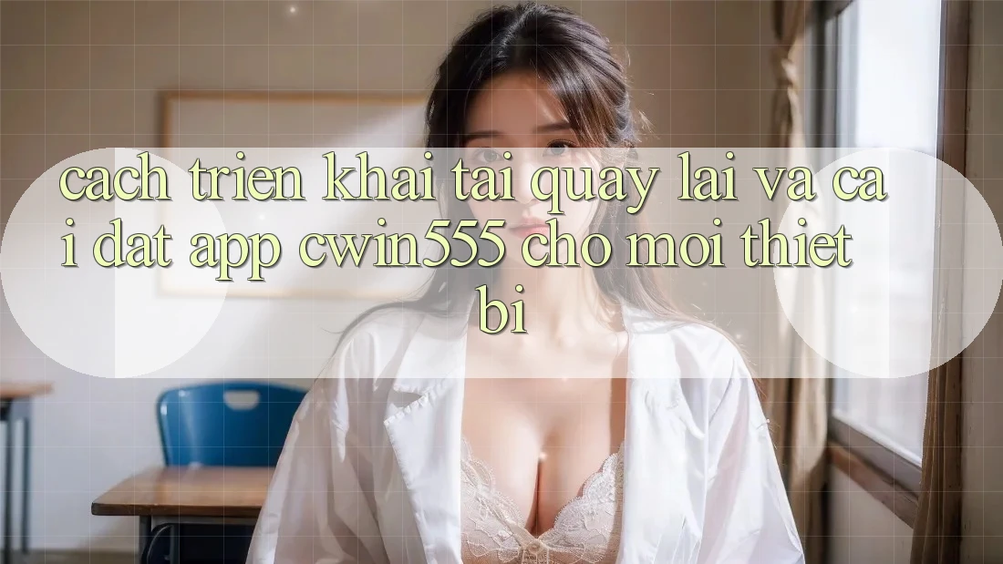 Cách triển khai Tải quay lại Và Cài Đặt App cwin555 Cho Mọi Thiết Bị