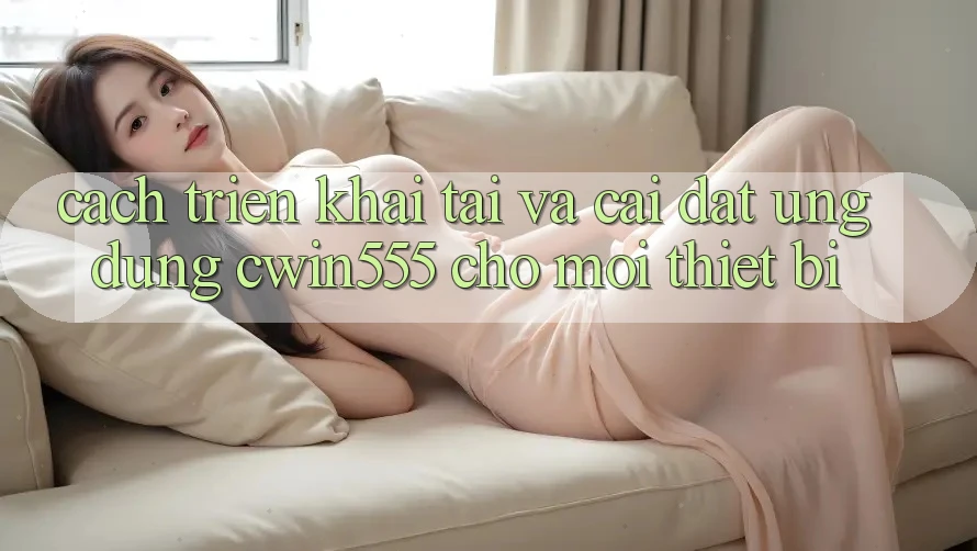 Cách triển khai Tải Và Cài Đặt Ứng dụng cwin555 Cho Mọi Thiết Bị
