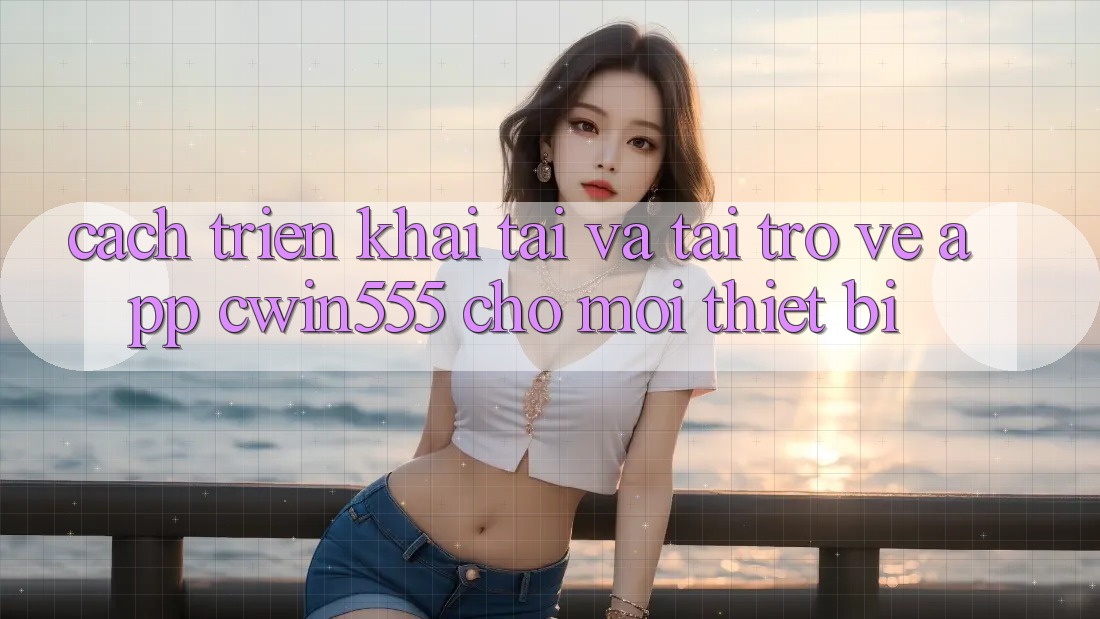 Cách triển khai Tải Và Tải trở về App cwin555 Cho Mọi Thiết Bị