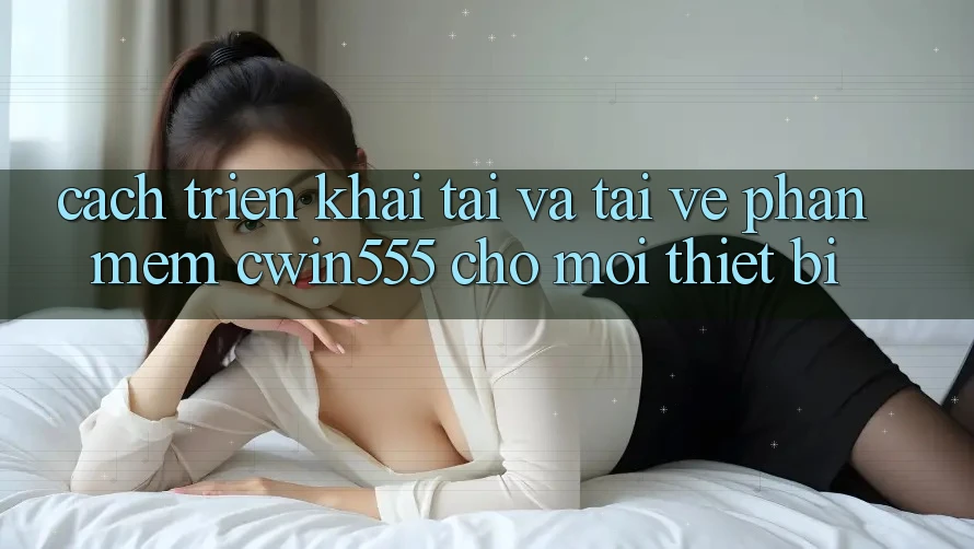 Cách triển khai Tải Và Tải về Phần mềm cwin555 Cho Mọi Thiết Bị