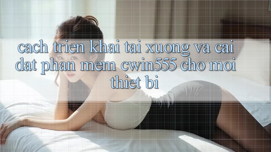 Cách triển khai Tải xuống Và Cài Đặt Phần mềm cwin555 Cho Mọi Thiết Bị