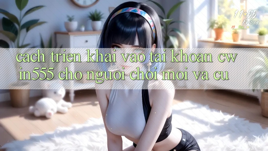 Cách triển khai Vào tài khoản cwin555 Cho Người Chơi Mới Và Cũ