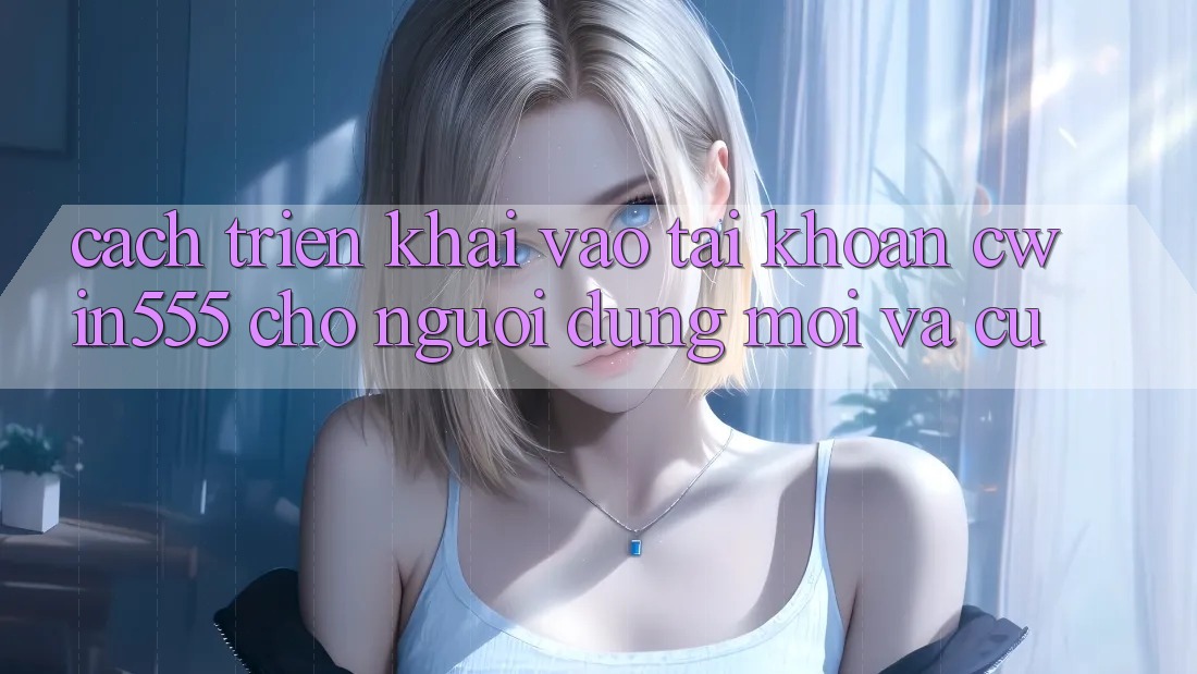 Cách triển khai Vào tài khoản cwin555 Cho Người dùng Mới Và Cũ