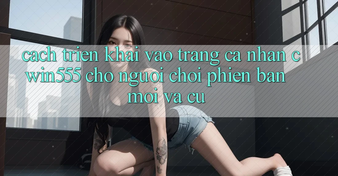 Cách triển khai Vào trang cá nhân cwin555 Cho Người Chơi Phiên bản mới Và Cũ