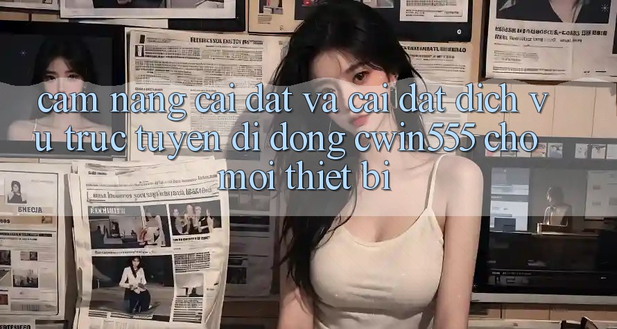 Cẩm nang Cài đặt Và Cài Đặt Dịch vụ trực tuyến di động cwin555 Cho Mọi Thiết Bị