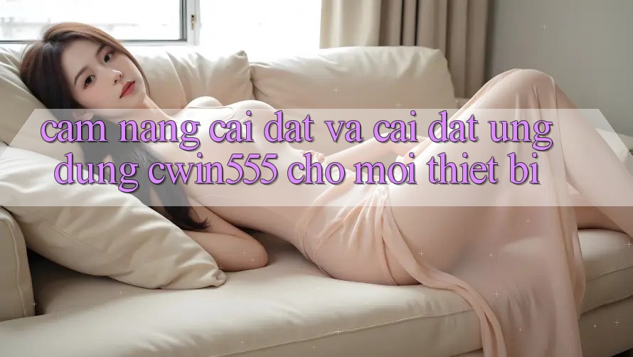 Cẩm nang Cài đặt Và Cài Đặt Ứng dụng cwin555 Cho Mọi Thiết Bị Cẩm nang Cài đặt Và Cài Đặt Ứng dụng cwin555 Cho Mọi Thiết Bị