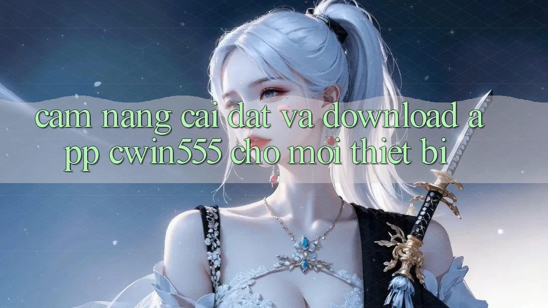 Cẩm nang Cài đặt Và Download App cwin555 Cho Mọi Thiết Bị