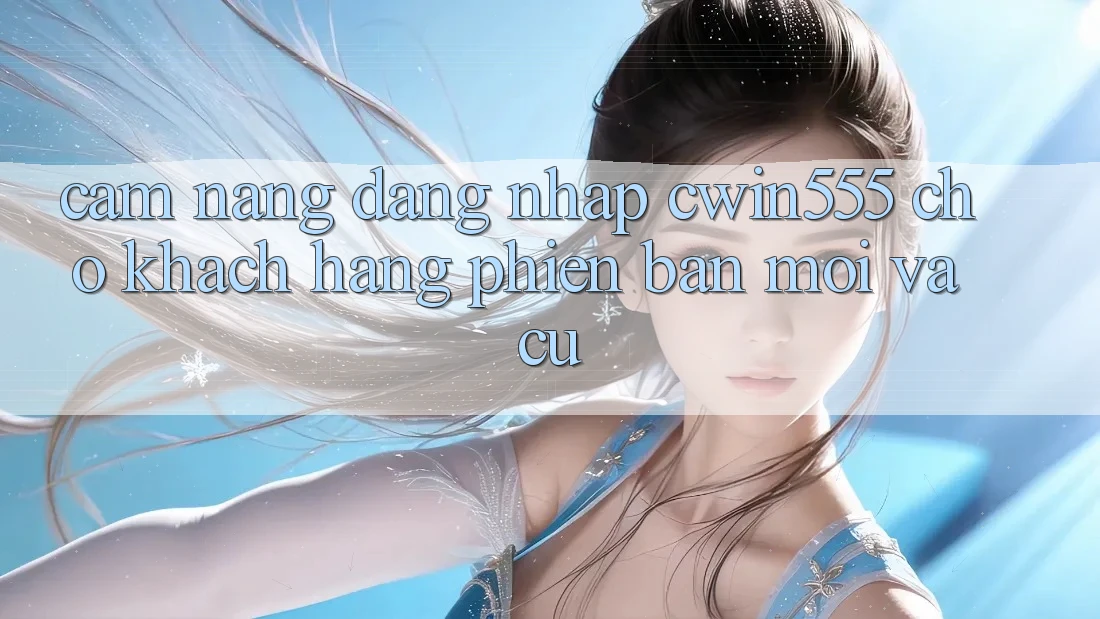 Cẩm nang Đăng Nhập cwin555 Cho Khách hàng Phiên bản mới Và Cũ Cẩm nang Đăng Nhập cwin555 Cho Khách hàng Phiên bản mới Và Cũ