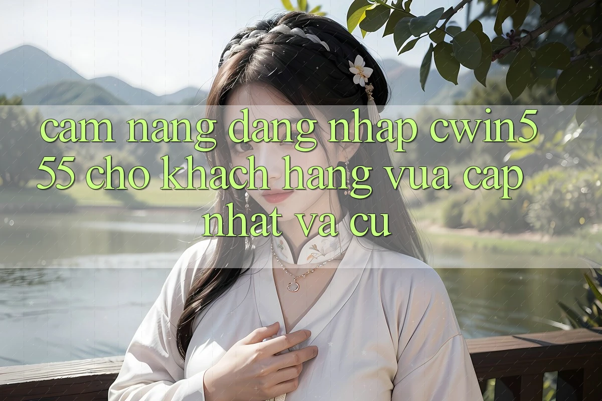 Cẩm nang Đăng Nhập cwin555 Cho Khách hàng Vừa cập nhật Và Cũ
