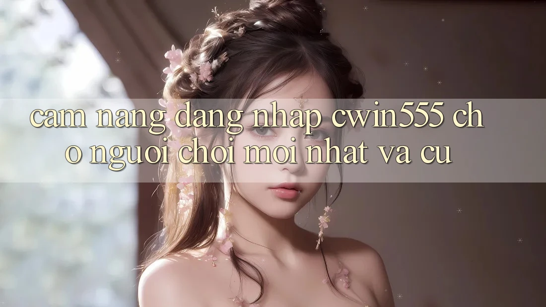 Cẩm nang Đăng Nhập cwin555 Cho Người Chơi Mới nhất Và Cũ