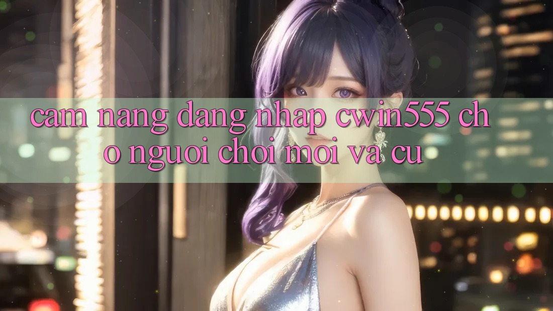 Cẩm nang Đăng nhập cwin555 Cho Người Chơi Mới Và Cũ Cẩm nang Đăng nhập cwin555 Cho Người Chơi Mới Và Cũ