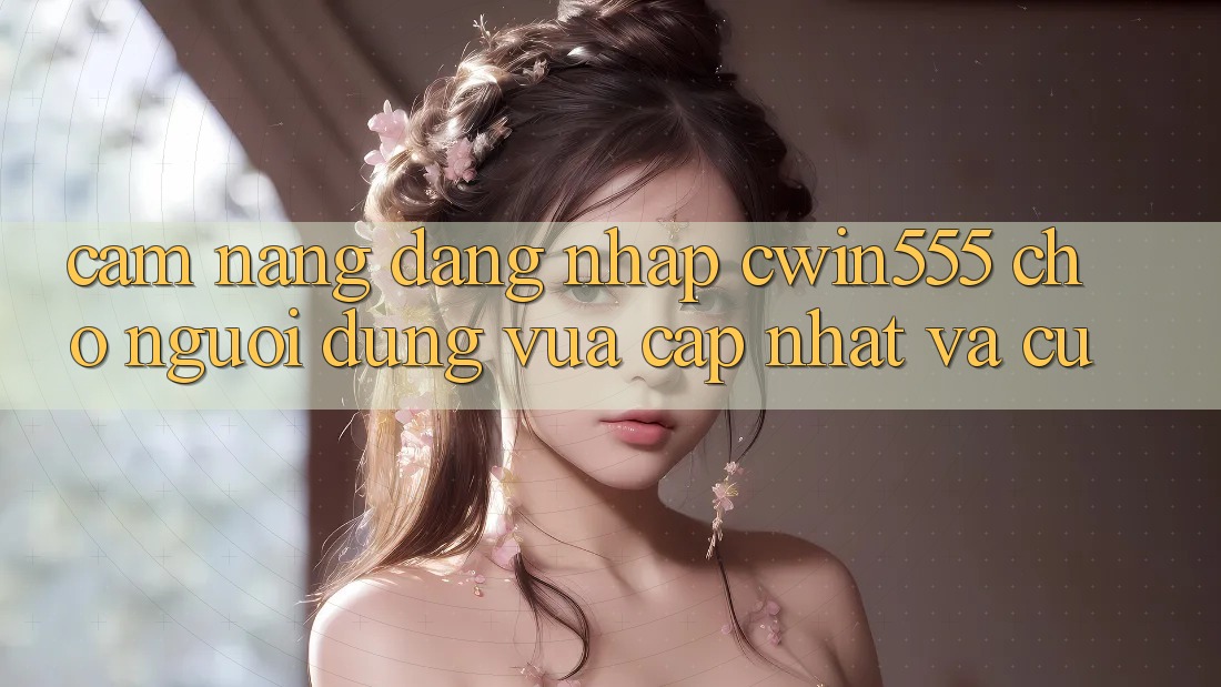 Cẩm nang Đăng Nhập cwin555 Cho Người dùng Vừa cập nhật Và Cũ