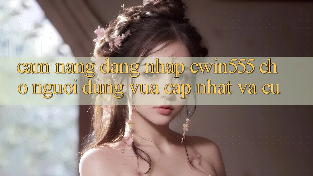 Cẩm nang Đăng Nhập cwin555 Cho Người dùng Vừa cập nhật Và Cũ