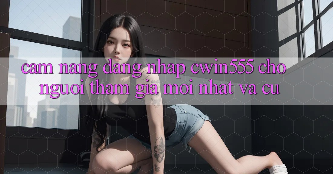 Cẩm nang Đăng Nhập cwin555 Cho Người tham gia Mới nhất Và Cũ Cẩm nang Đăng Nhập cwin555 Cho Người tham gia Mới nhất Và Cũ