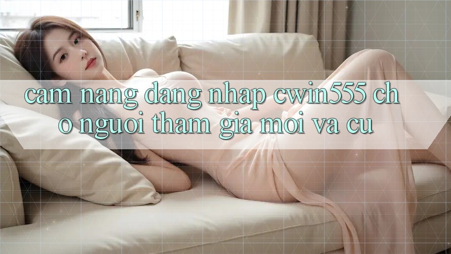 Cẩm nang Đăng Nhập cwin555 Cho Người tham gia Mới Và Cũ