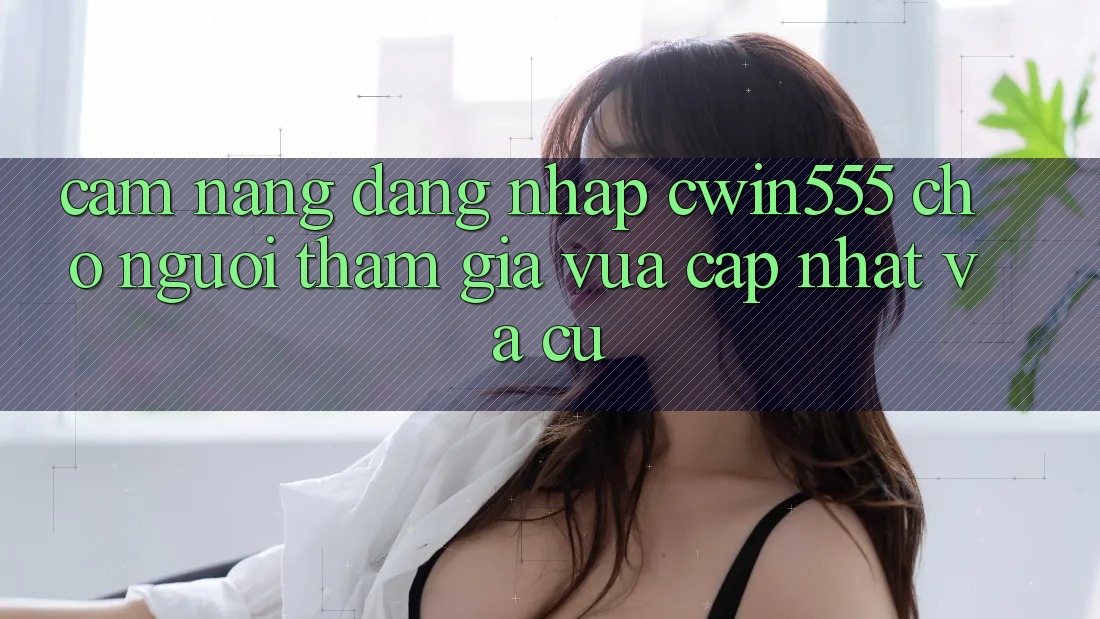 Cẩm nang Đăng Nhập cwin555 Cho Người tham gia Vừa cập nhật Và Cũ