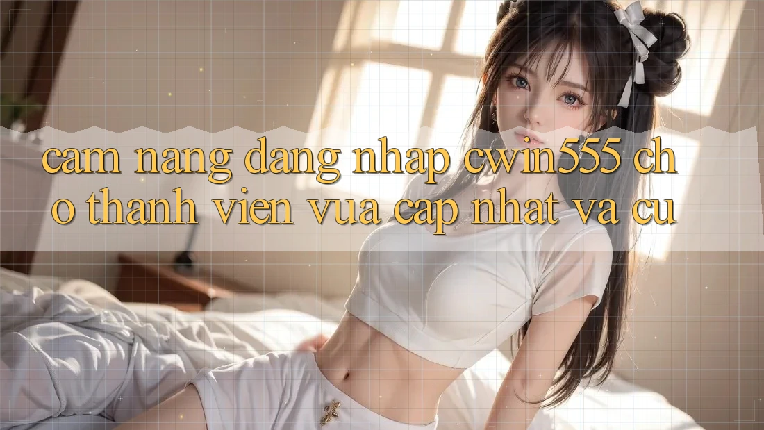 Cẩm nang Đăng Nhập cwin555 Cho Thành viên Vừa cập nhật Và Cũ
