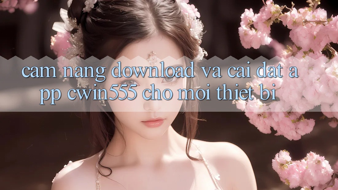 Cẩm nang Download Và Cài Đặt App cwin555 Cho Mọi Thiết Bị Cẩm nang Download Và Cài Đặt App cwin555 Cho Mọi Thiết Bị