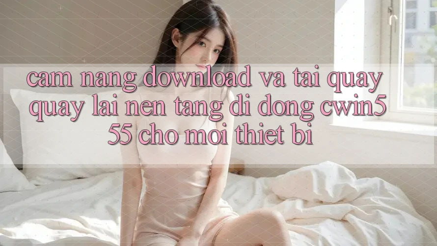 Cẩm nang Download Và Tải quay quay lại Nền tảng di động cwin555 Cho Mọi Thiết Bị