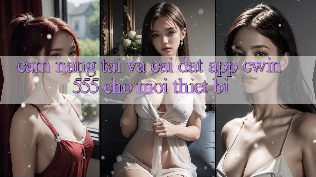 Cẩm nang Tải Và Cài Đặt App cwin555 Cho Mọi Thiết Bị