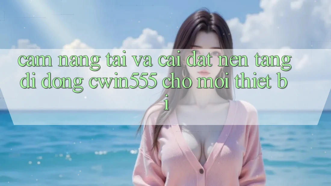 Cẩm nang Tải Và Cài Đặt Nền tảng di động cwin555 Cho Mọi Thiết Bị