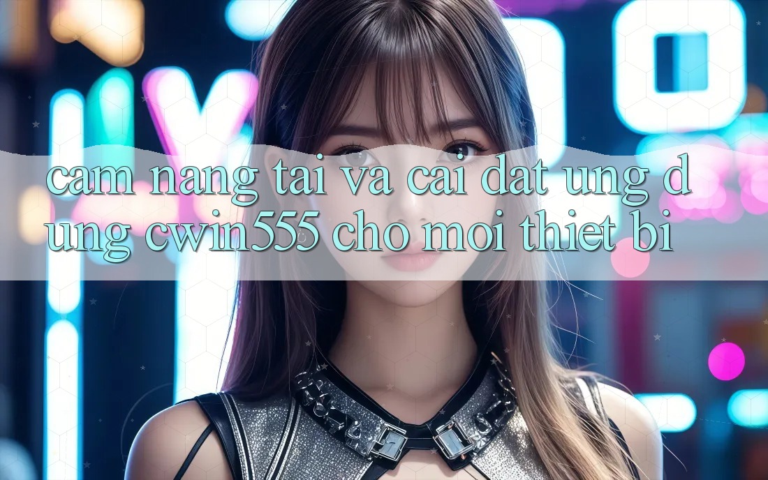 Cẩm nang Tải Và Cài Đặt Ứng dụng cwin555 Cho Mọi Thiết Bị
