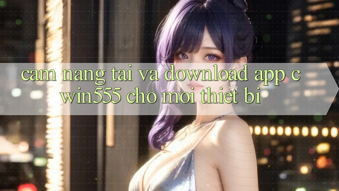 Cẩm nang Tải Và Download App cwin555 Cho Mọi Thiết Bị