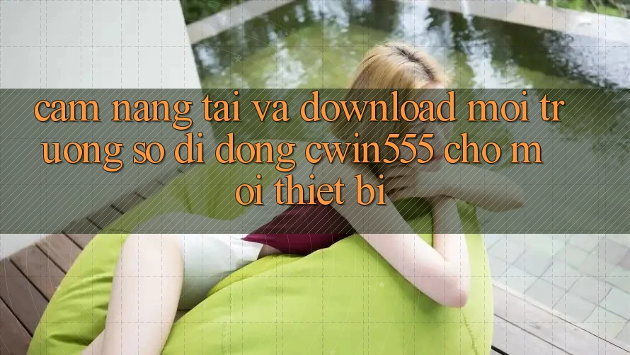 Cẩm nang Tải Và Download Môi trường số di động cwin555 Cho Mọi Thiết Bị