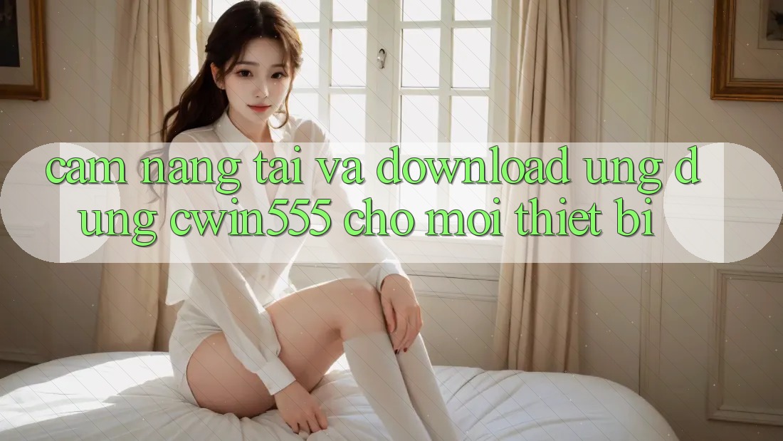 Cẩm nang Tải Và Download Ứng dụng cwin555 Cho Mọi Thiết Bị