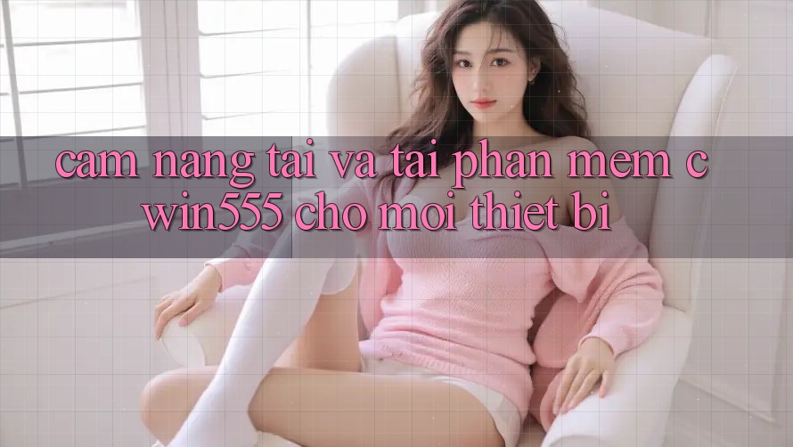 Cẩm nang Tải Và Tải Phần mềm cwin555 Cho Mọi Thiết Bị
