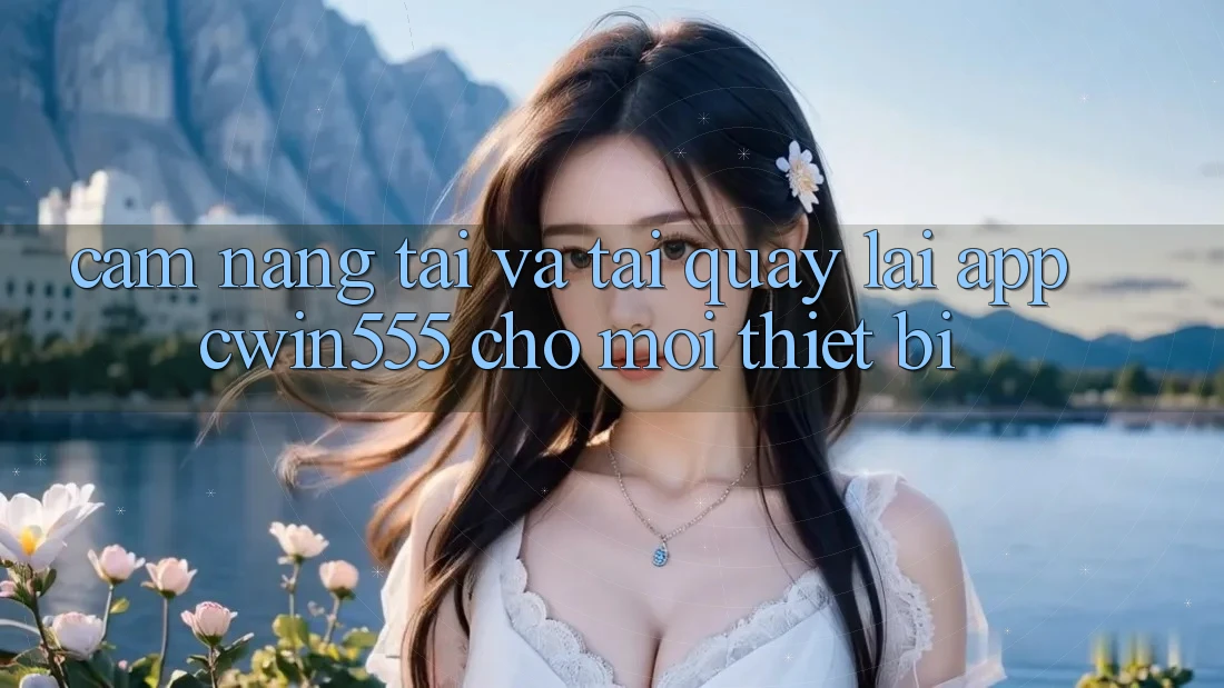 Cẩm nang Tải Và Tải quay lại App cwin555 Cho Mọi Thiết Bị