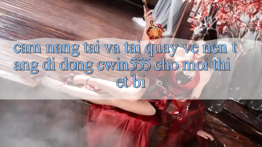 Cẩm nang Tải Và Tải quay về Nền tảng di động cwin555 Cho Mọi Thiết Bị