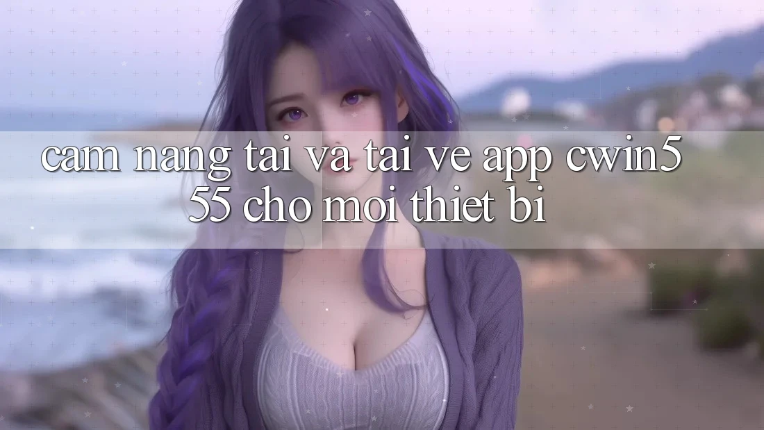 Cẩm nang Tải Và Tải về App cwin555 Cho Mọi Thiết Bị
