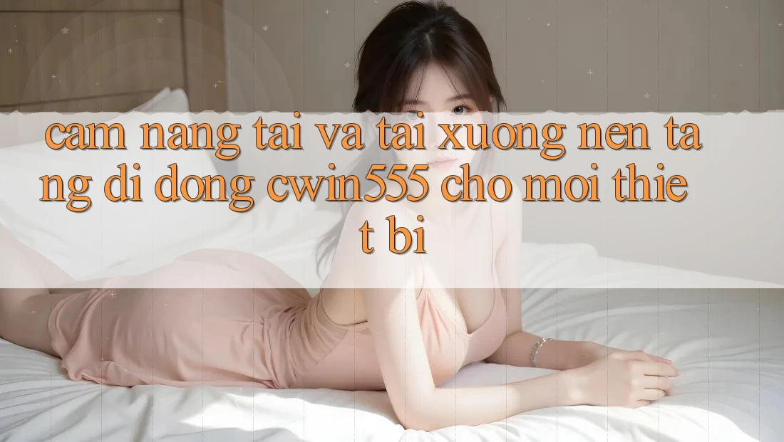 Cẩm nang Tải Và Tải xuống Nền tảng di động cwin555 Cho Mọi Thiết Bị