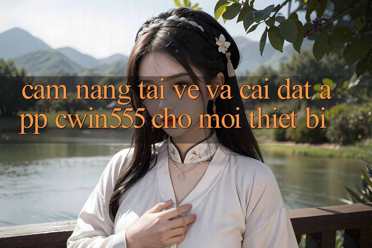 Cẩm nang Tải về Và Cài Đặt App cwin555 Cho Mọi Thiết Bị Cẩm nang Tải về Và Cài Đặt App cwin555 Cho Mọi Thiết Bị