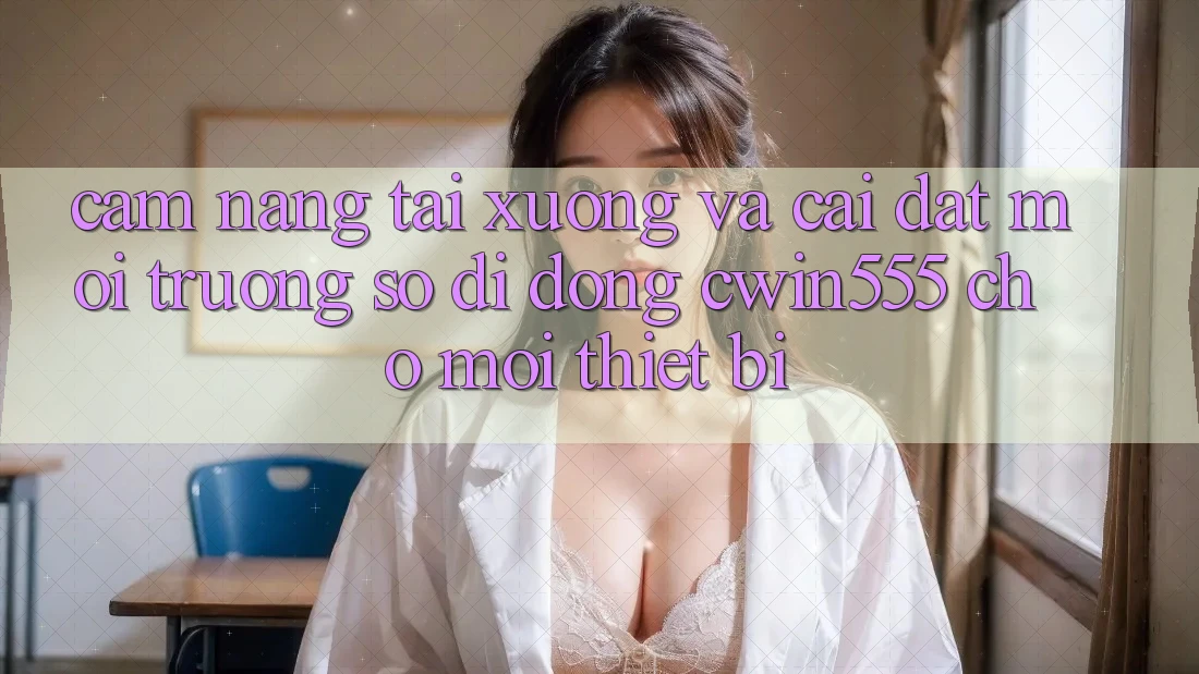 Cẩm nang Tải xuống Và Cài Đặt Môi trường số di động cwin555 Cho Mọi Thiết Bị