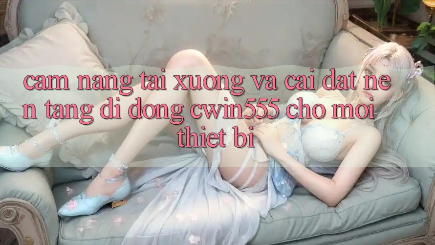 Cẩm nang Tải xuống Và Cài Đặt Nền tảng di động cwin555 Cho Mọi Thiết Bị