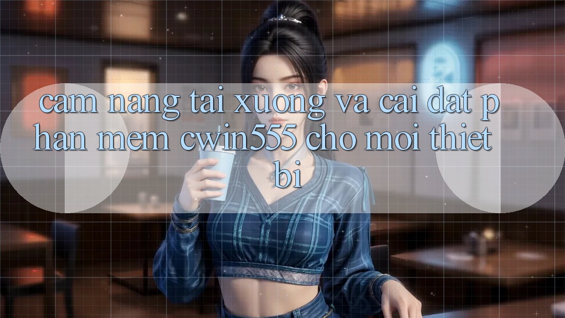 Cẩm nang Tải xuống Và Cài Đặt Phần mềm cwin555 Cho Mọi Thiết Bị