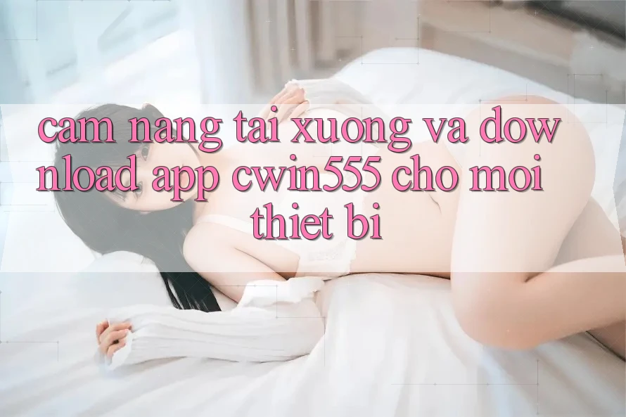 Cẩm nang Tải xuống Và Download App cwin555 Cho Mọi Thiết Bị