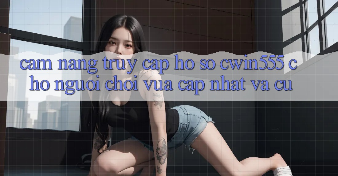 Cẩm nang Truy cập hồ sơ cwin555 Cho Người Chơi Vừa cập nhật Và Cũ