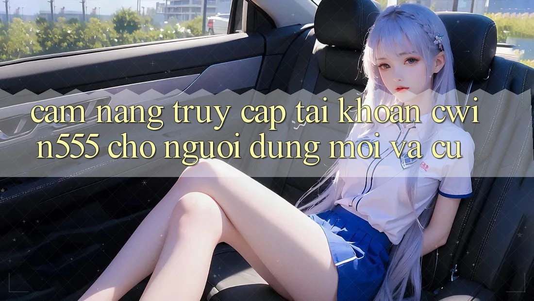 Cẩm nang Truy cập tài khoản cwin555 Cho Người dùng Mới Và Cũ