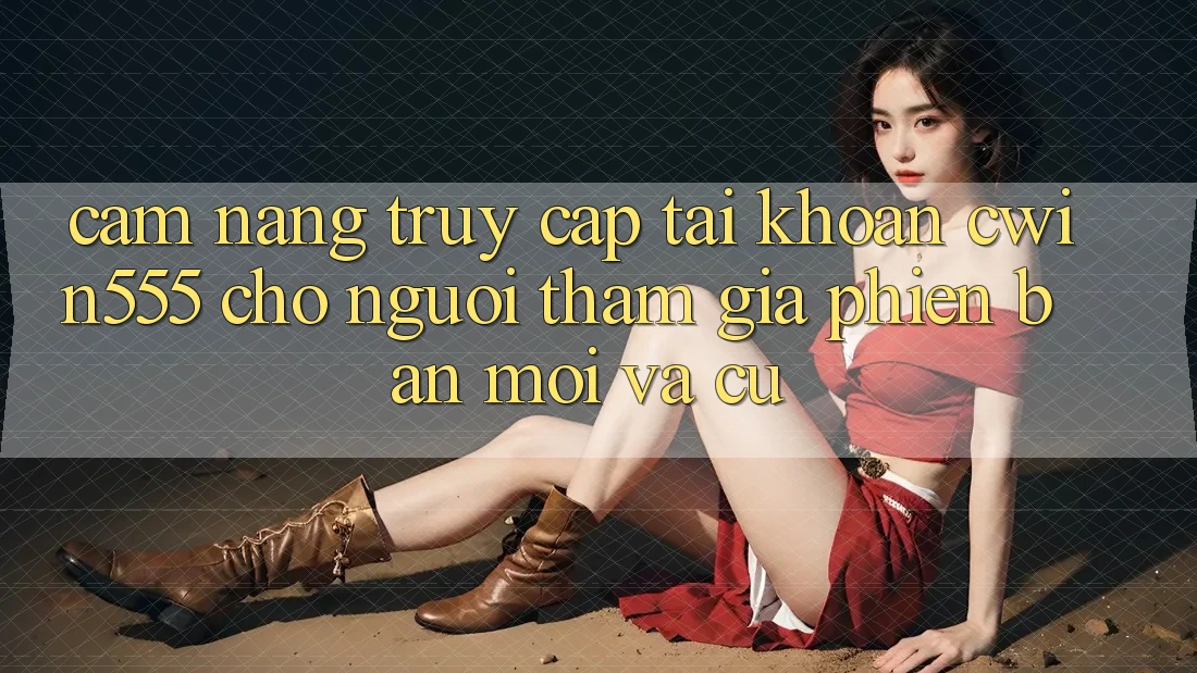 Cẩm nang Truy cập tài khoản cwin555 Cho Người tham gia Phiên bản mới Và Cũ