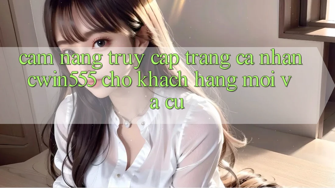 Cẩm nang Truy cập trang cá nhân cwin555 Cho Khách hàng Mới Và Cũ
