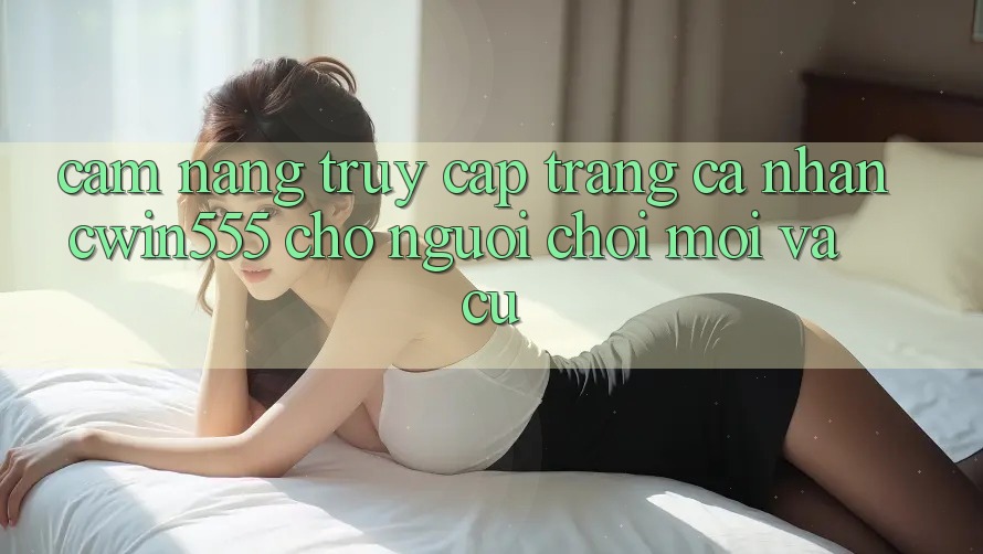 Cẩm nang Truy cập trang cá nhân cwin555 Cho Người Chơi Mới Và Cũ