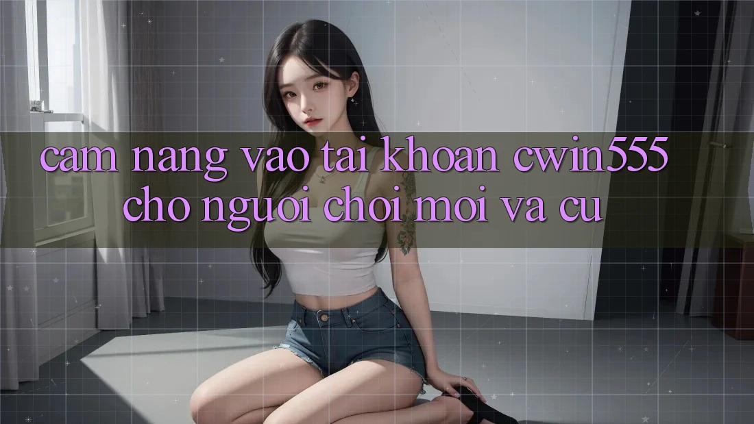 Cẩm nang Vào tài khoản cwin555 Cho Người Chơi Mới Và Cũ