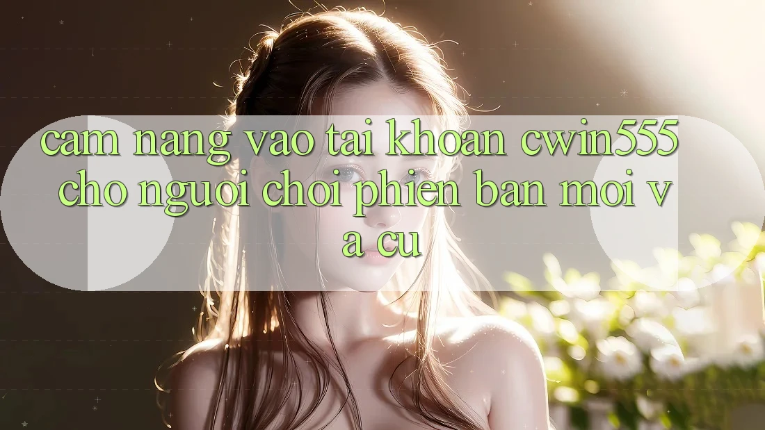 Cẩm nang Vào tài khoản cwin555 Cho Người Chơi Phiên bản mới Và Cũ