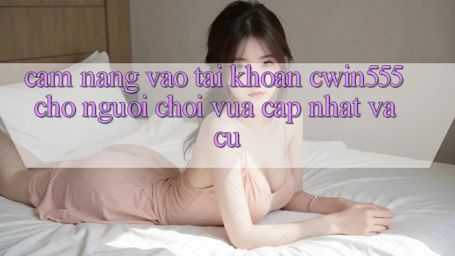 Cẩm nang Vào tài khoản cwin555 Cho Người Chơi Vừa cập nhật Và Cũ